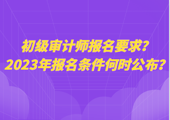 初級審計師報名要求？2023年報名條件何時公布？