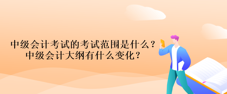 中級(jí)會(huì)計(jì)考試的考試范圍是什么？中級(jí)會(huì)計(jì)大綱有什么變化？