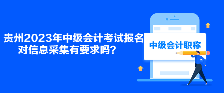 貴州2023年中級會計考試報名對信息采集有要求嗎？