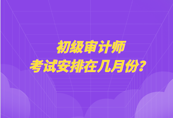 初級審計師考試安排在幾月份？