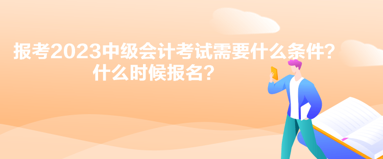 報考2023中級會計考試需要什么條件？什么時候報名？