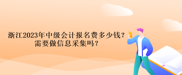 浙江2023年中級(jí)會(huì)計(jì)報(bào)名費(fèi)多少錢？需要做信息采集嗎？