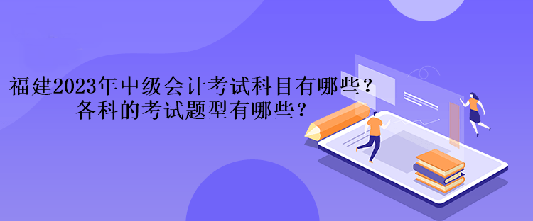 福建2023年中級(jí)會(huì)計(jì)考試科目有哪些？各科的考試題型有哪些？