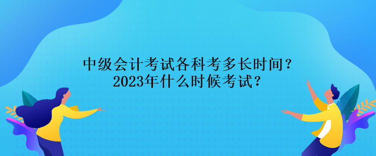 中級會計考試各科考多長時間？2023年什么時候考試？