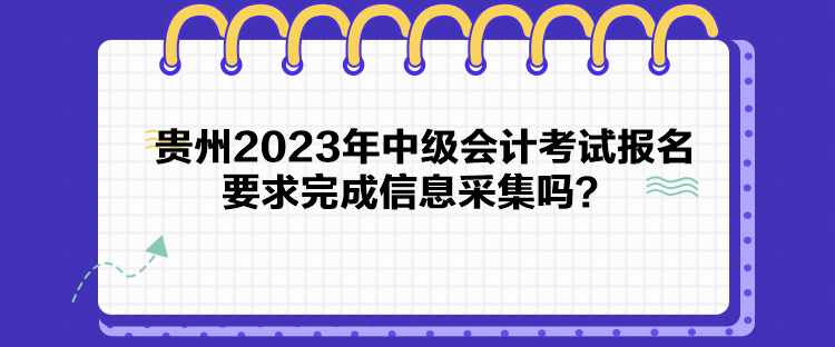 貴州2023年中級會計考試報名要求完成信息采集嗎？