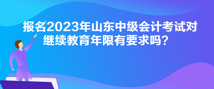 報名2023年山東中級會計考試對繼續(xù)教育年限有要求嗎？