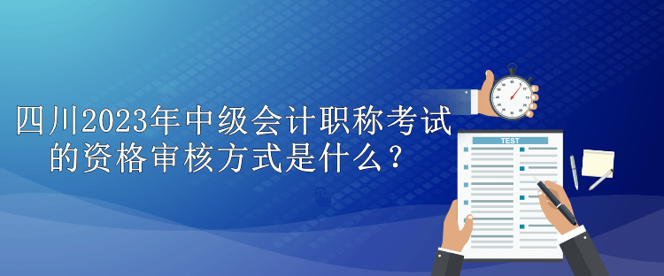 四川2023年中級會計職稱考試的資格審核方式是什么？