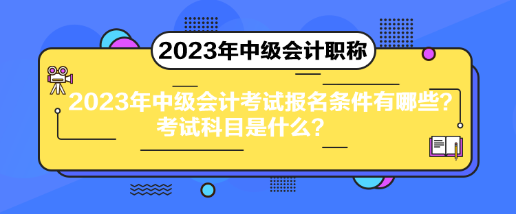 2023年中級會計考試報名條件有哪些？考試科目是什么？