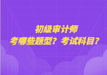 初級審計師考哪些題型？考試科目？