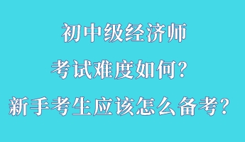 初中級(jí)經(jīng)濟(jì)師考試難度如何？新手考生應(yīng)該怎么備考？