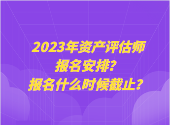 2023年資產(chǎn)評(píng)估師報(bào)名安排？報(bào)名什么時(shí)候截止？