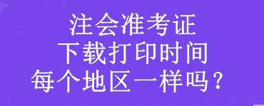 注會(huì)準(zhǔn)考證下載打印時(shí)間每個(gè)地區(qū)一樣嗎？