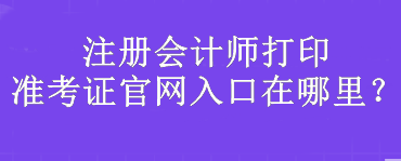 注冊(cè)會(huì)計(jì)師打印準(zhǔn)考證官網(wǎng)入口在哪里？