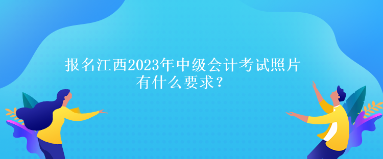 報名江西2023年中級會計考試照片有什么要求？