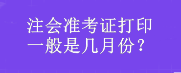 注會準(zhǔn)考證打印一般是幾月份？