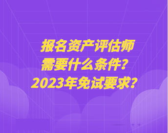 報名資產(chǎn)評估師需要什么條件？2023年免試要求？