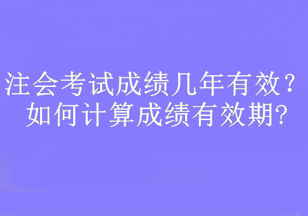 注會(huì)考試成績(jī)幾年有效？如何計(jì)算成績(jī)有效期?