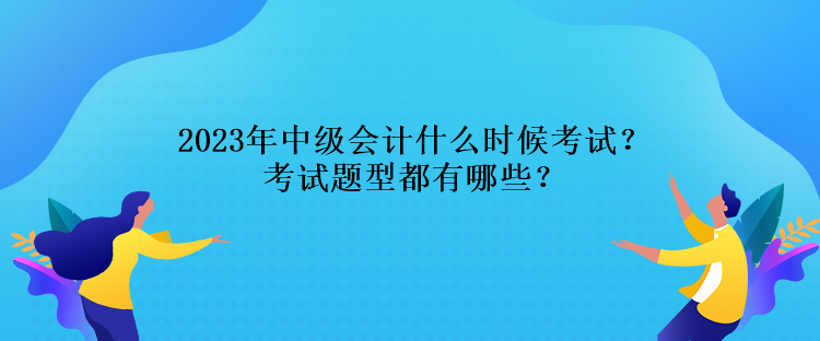 2023年中級(jí)會(huì)計(jì)什么時(shí)候考試？考試題型都有哪些？