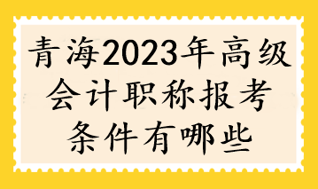 青海2023年高級會計職稱報考條件有哪些