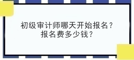 初級審計師哪天開始報名？報名費多少錢？