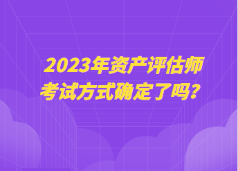 2023年資產(chǎn)評估師考試方式確定了嗎？