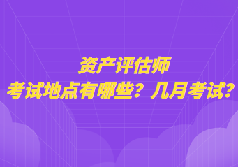 資產(chǎn)評估師考試地點有哪些？幾月考試？