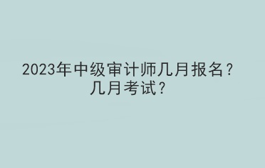 2023年中級審計師幾月報名？幾月考試？