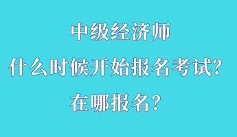 中級經(jīng)濟(jì)師什么時(shí)候開始報(bào)名考試？在哪報(bào)名？