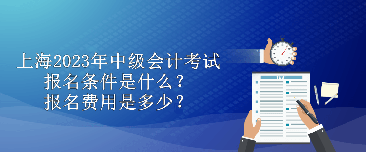 上海2023年中級會計考試報名條件是什么？報名費用是多少？