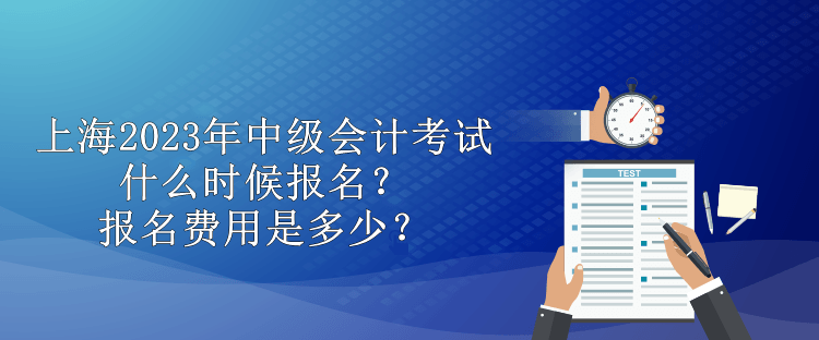 上海2023年中級會計(jì)考試什么時(shí)候報(bào)名？報(bào)名費(fèi)用是多少？