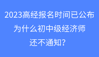 2023高經(jīng)報名時間已公布，為什么初中級經(jīng)濟(jì)師還不通知？