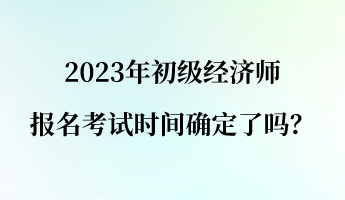 2023年初級(jí)經(jīng)濟(jì)師報(bào)名考試時(shí)間確定了嗎？