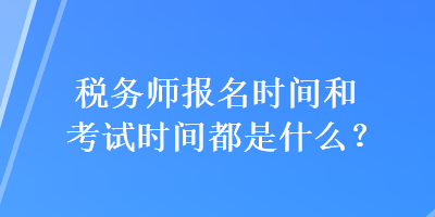 稅務(wù)師報名時間和考試時間都是什么？