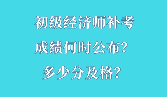 初級經(jīng)濟(jì)師補(bǔ)考成績何時公布？多少分及格？