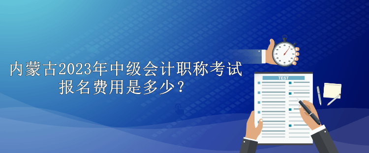 內(nèi)蒙古2023年中級(jí)會(huì)計(jì)職稱(chēng)考試報(bào)名費(fèi)用是多少？