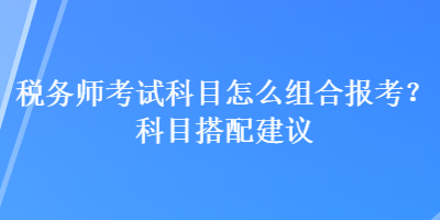 稅務(wù)師考試科目怎么組合報(bào)考？科目搭配建議