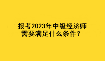 報(bào)考2023年中級(jí)經(jīng)濟(jì)師，需要滿足什么條件？