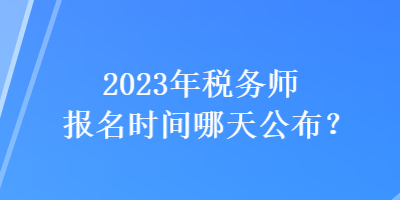 2023年稅務(wù)師報(bào)名時間哪天公布？