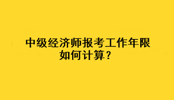 中級(jí)經(jīng)濟(jì)師報(bào)考工作年限如何計(jì)算？