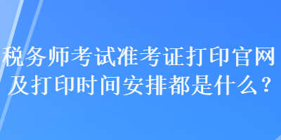 稅務(wù)師考試準(zhǔn)考證打印官網(wǎng)及打印時(shí)間安排都是什么？