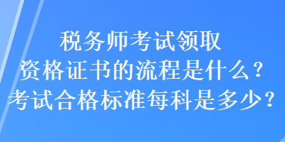 稅務(wù)師考試領(lǐng)取資格證書的流程是什么？考試合格標(biāo)準(zhǔn)每科是多少？