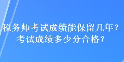 稅務(wù)師考試成績能保留幾年？考試成績多少分合格？