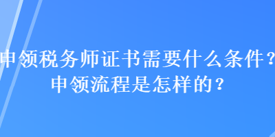 申領(lǐng)稅務(wù)師證書(shū)需要什么條件？申領(lǐng)流程是怎樣的？