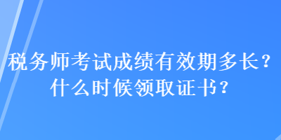 稅務(wù)師考試成績有效期多長？什么時候領(lǐng)取證書？