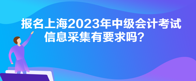 報(bào)名上海2023年中級(jí)會(huì)計(jì)考試信息采集有要求嗎？