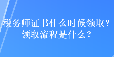 稅務(wù)師證書什么時候領(lǐng)??？領(lǐng)取流程是什么？