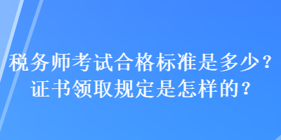 稅務(wù)師考試合格標準是多少？證書領(lǐng)取規(guī)定是怎樣的？