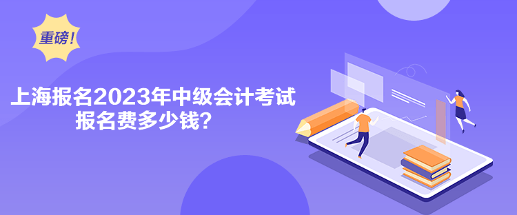 上海報名2023年中級會計考試報名費多少錢？