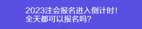 2023注會(huì)報(bào)名進(jìn)入倒計(jì)時(shí)！全天都可以報(bào)名嗎？