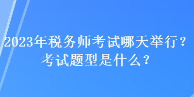 2023年稅務師考試哪天舉行？考試題型是什么？